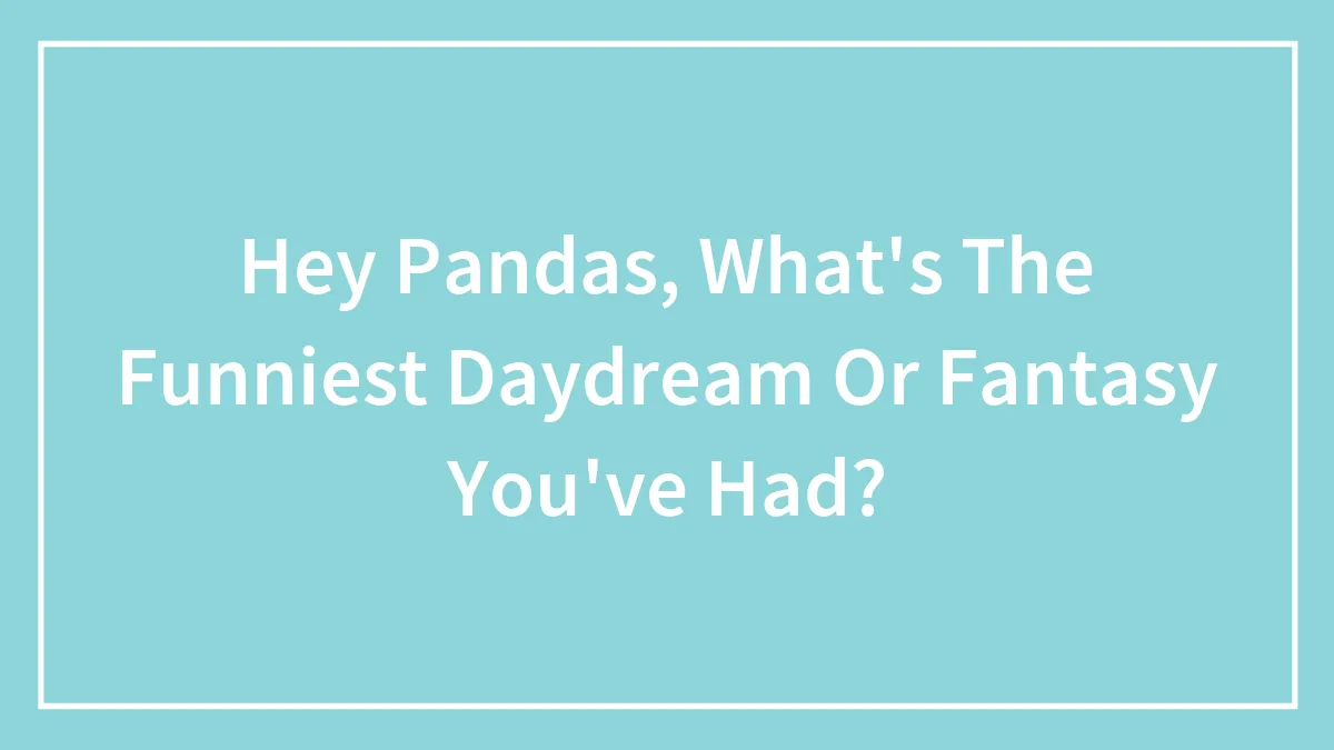 Hey Pandas, What's The Funniest Daydream Or Fantasy You've Had? (Closed)