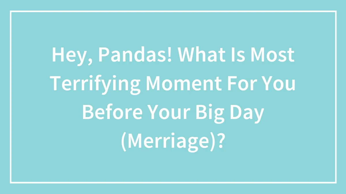 Hey, Pandas! What Is Most Terrifying Moment For You Before Your Big Day (Merriage)?