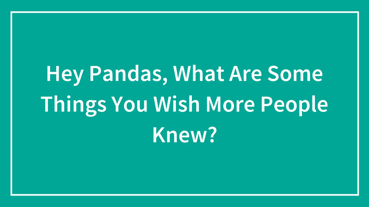 Hey Pandas, What Are Some Things You Wish More People Knew?