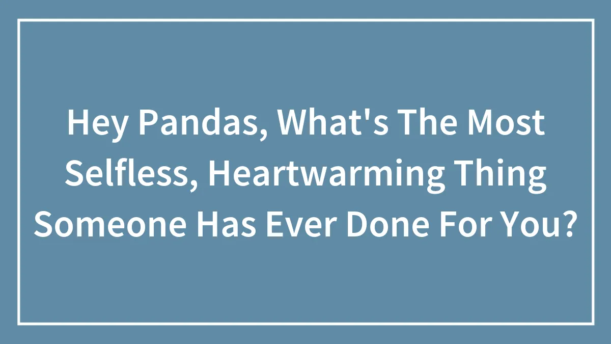 Hey Pandas, What's The Most Selfless, Heartwarming Thing Someone Has Ever Done For You?