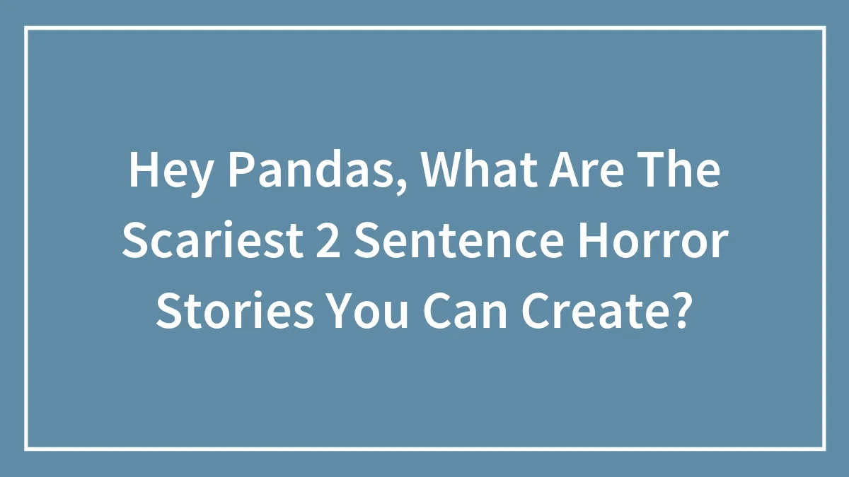 Hey Pandas, What Are The Scariest 2 Sentence Horror Stories You Can Create? (Closed)