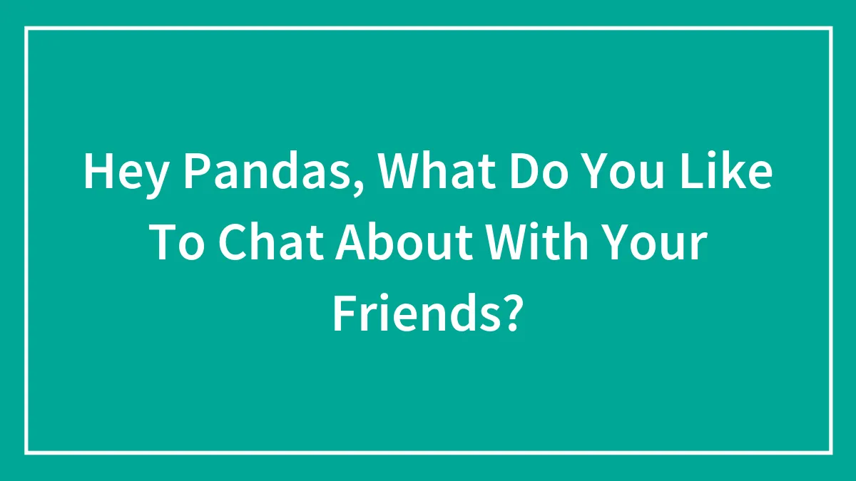 Hey Pandas, What Do You Like To Chat About With Your Friends? (Closed)