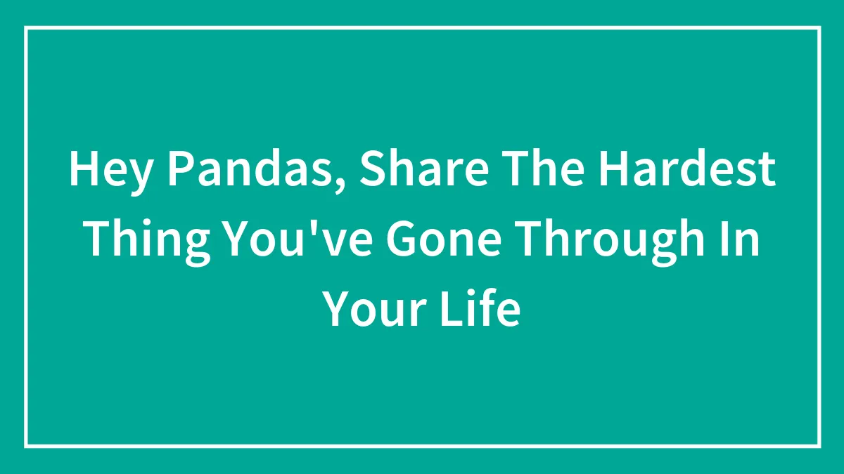 Hey Pandas, Share The Hardest Thing You've Gone Through In Your Life (Closed)