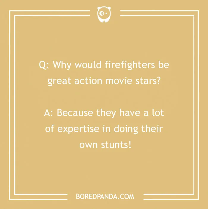 Firefighter jokes with humor about firefighters being action stars doing their own stunts and fire rescue expertise.