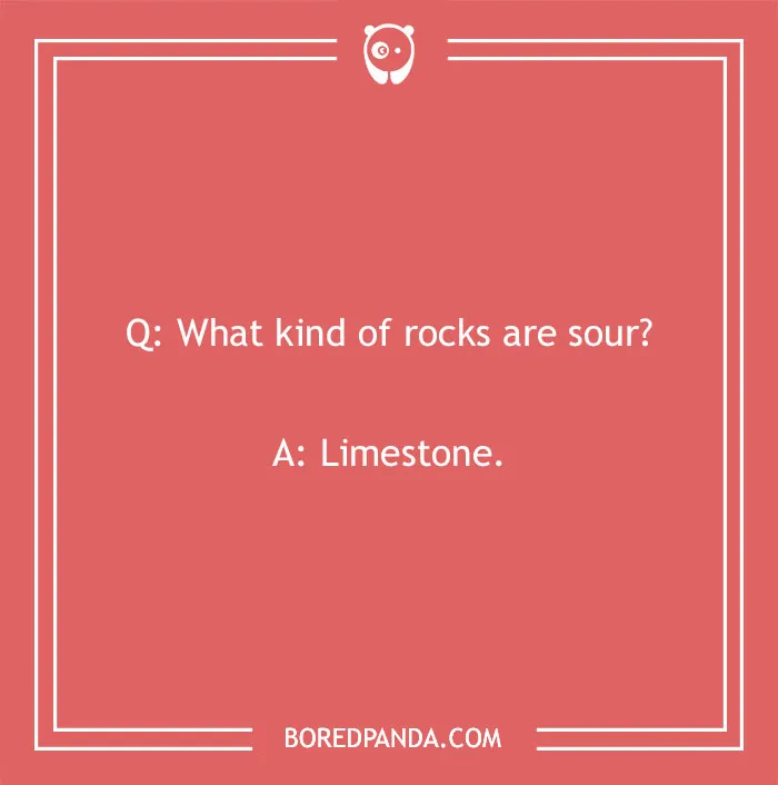 Sour rocks joke: "What kind of rocks are sour? Limestone."