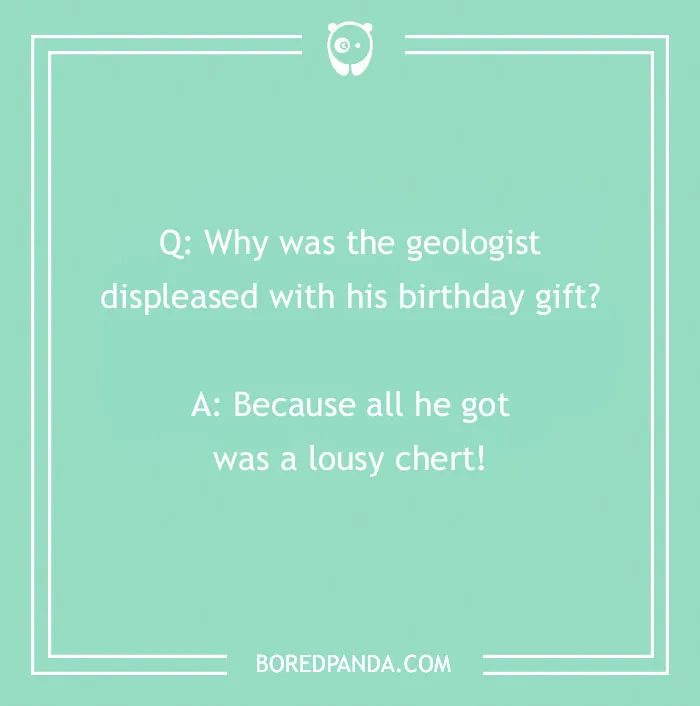 Geologist rock joke: "Why was the geologist displeased with his birthday gift? Because all he got was a lousy chert!"