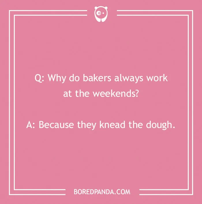 Bread pun joke: "Why do bakers work weekends? Because they knead the dough."
