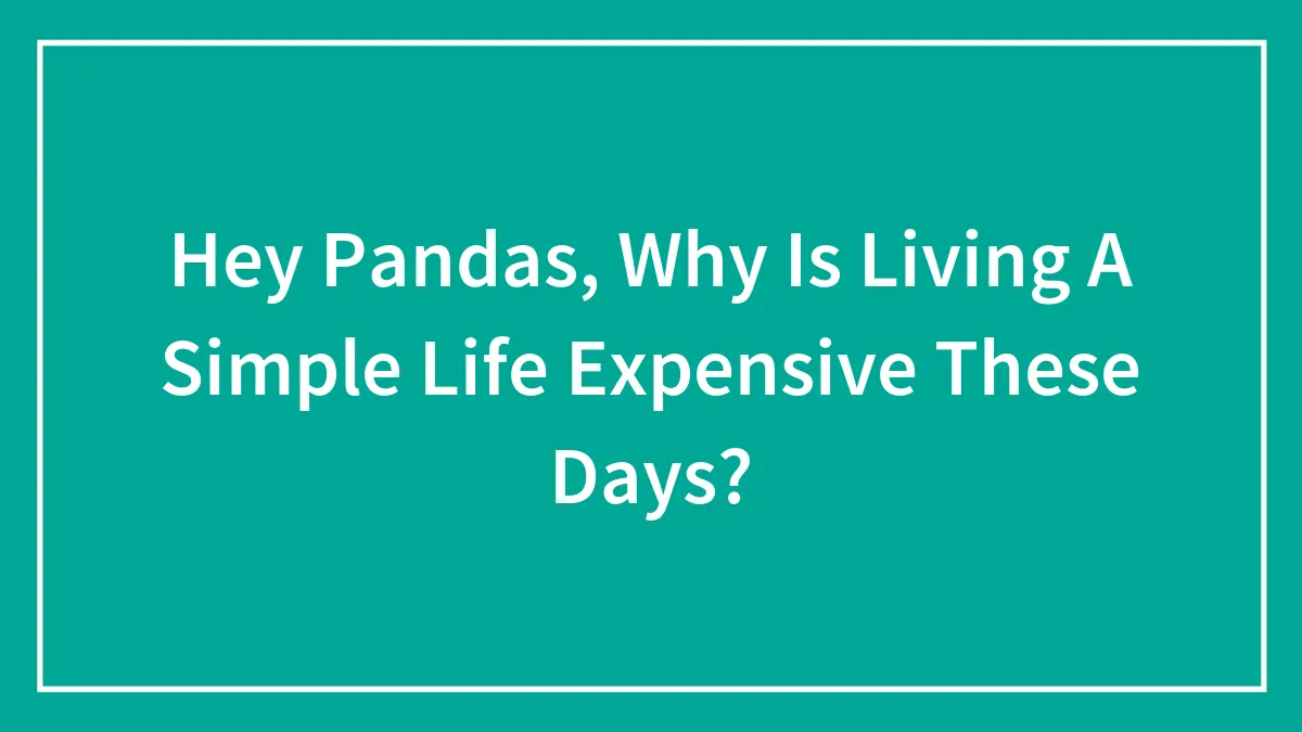 Hey Pandas, Why Is Living A Simple Life Expensive These Days? (Closed)
