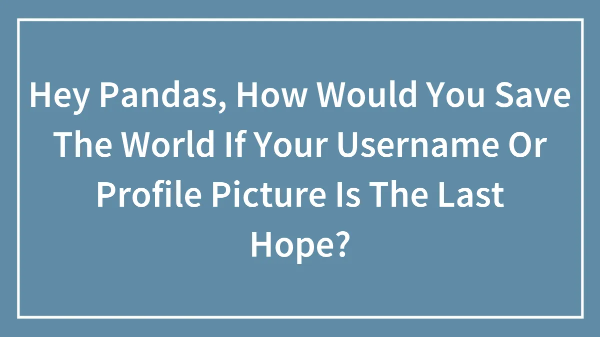 Hey Pandas, How Would You Save The World If Your Username Or Profile Picture Is The Last Hope? (Closed)