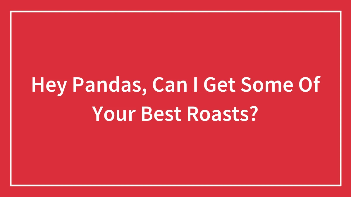 Hey Pandas, Can I Get Some Of Your Best Roasts? (Closed)