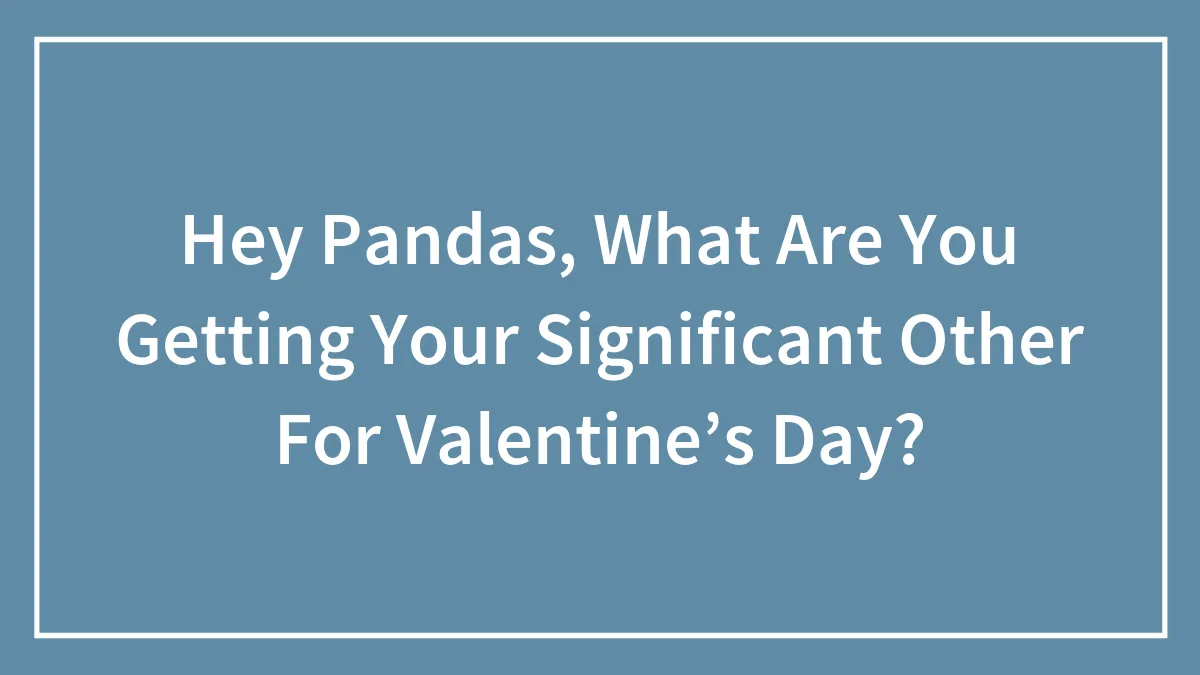 Hey Pandas, What Are You Getting Your Significant Other For Valentine’s Day? (Closed)