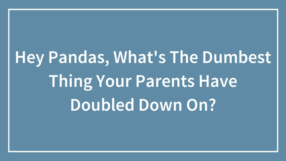 Hey Pandas, What's The Dumbest Thing Your Parents Have Doubled Down On? (Closed)