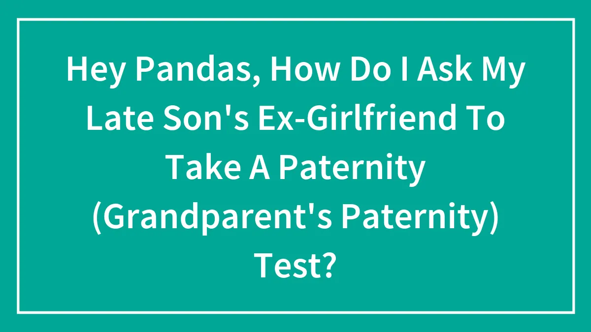 Hey Pandas, How Do I Ask My Late Son's Ex-Girlfriend To Take A Paternity (Grandparent's Paternity) Test?