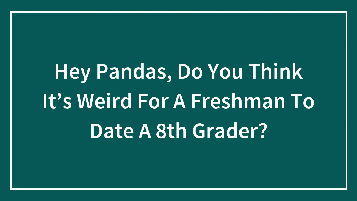 Hey Pandas, Do You Think It’s Weird For A Freshman To Date A 8th Grader?