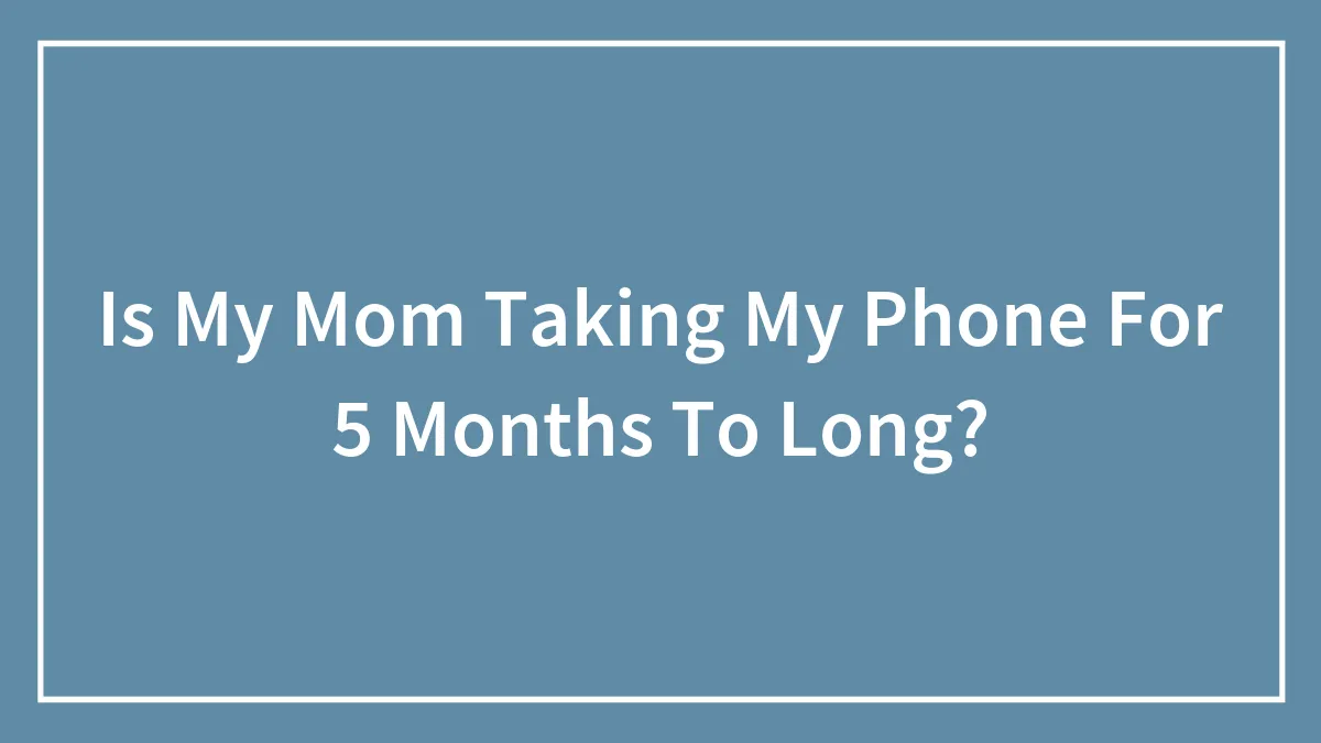 Is My Mom Taking My Phone For 5 Months To Long?