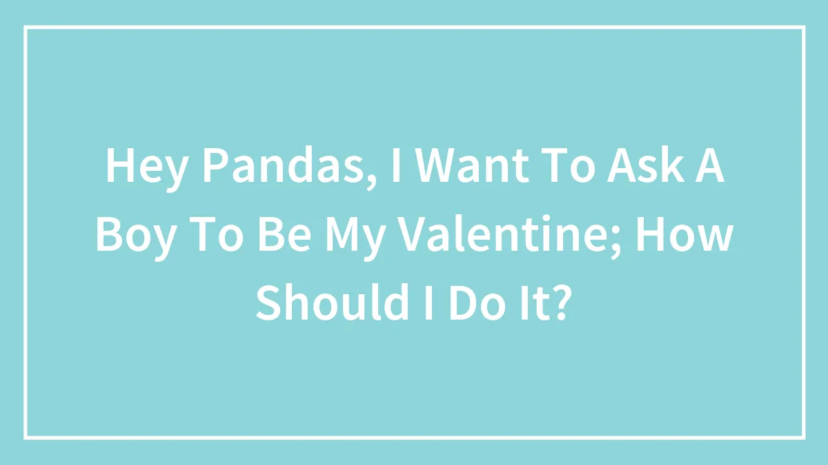 Hey Pandas, I Want To Ask A Boy To Be My Valentine; How Should I Do It? (Closed)
