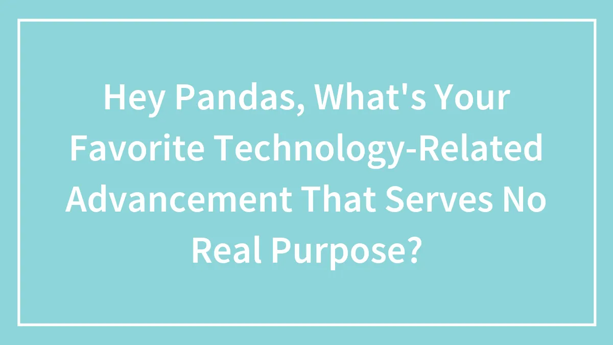 Hey Pandas, What's Your Favorite Technology-Related Advancement That Serves No Real Purpose? (Closed)