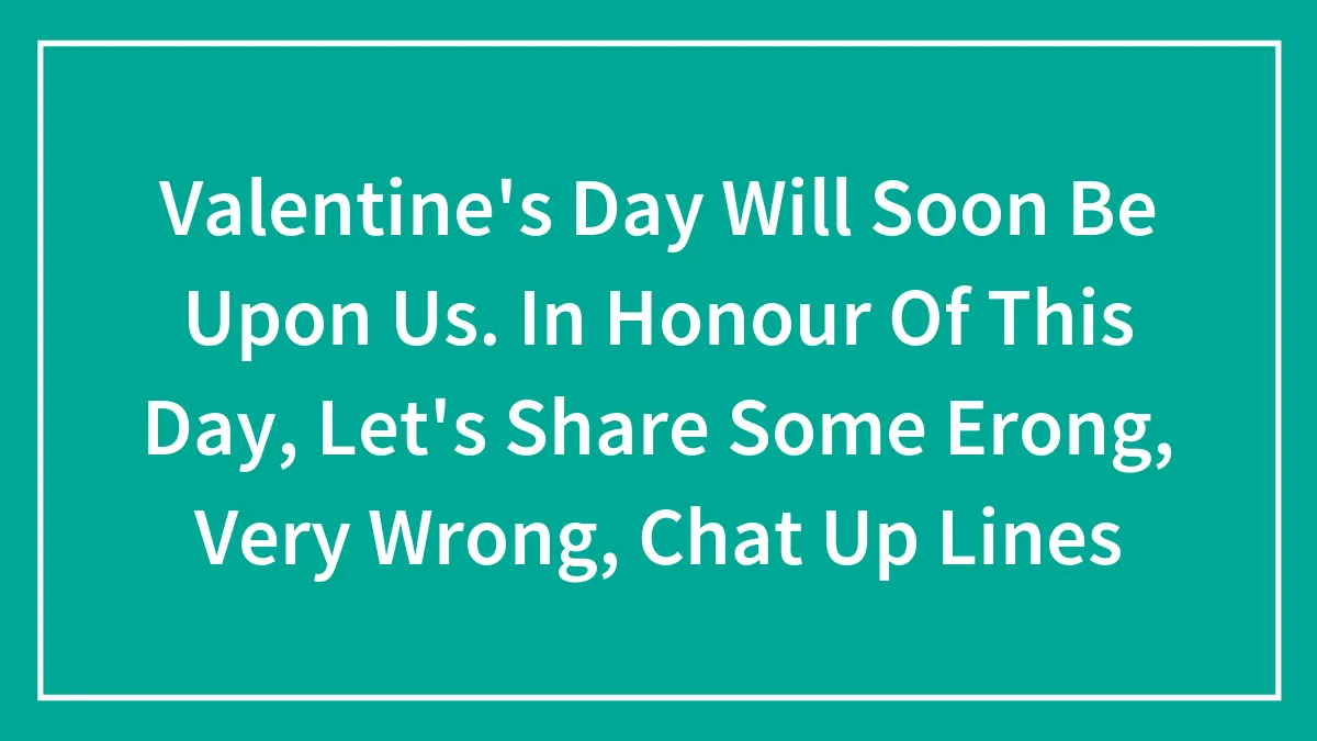 Valentine's Day Will Soon Be Upon Us. In Honour Of This Day, Let's Share Some Erong, Very Wrong, Chat Up Lines