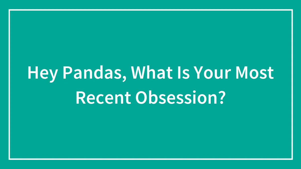 Hey Pandas, What Is Your Most Recent Obsession?