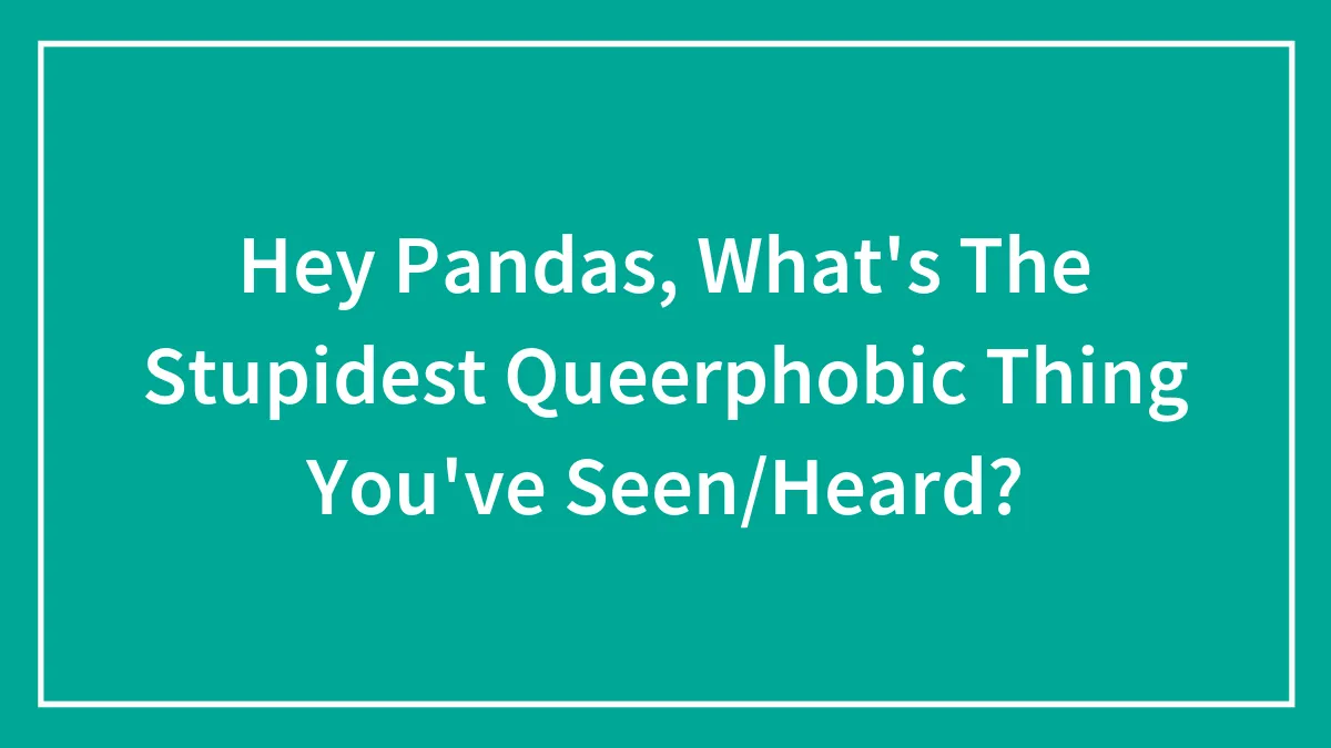Hey Pandas, What's The Stupidest Queerphobic Thing You've Seen/Heard?