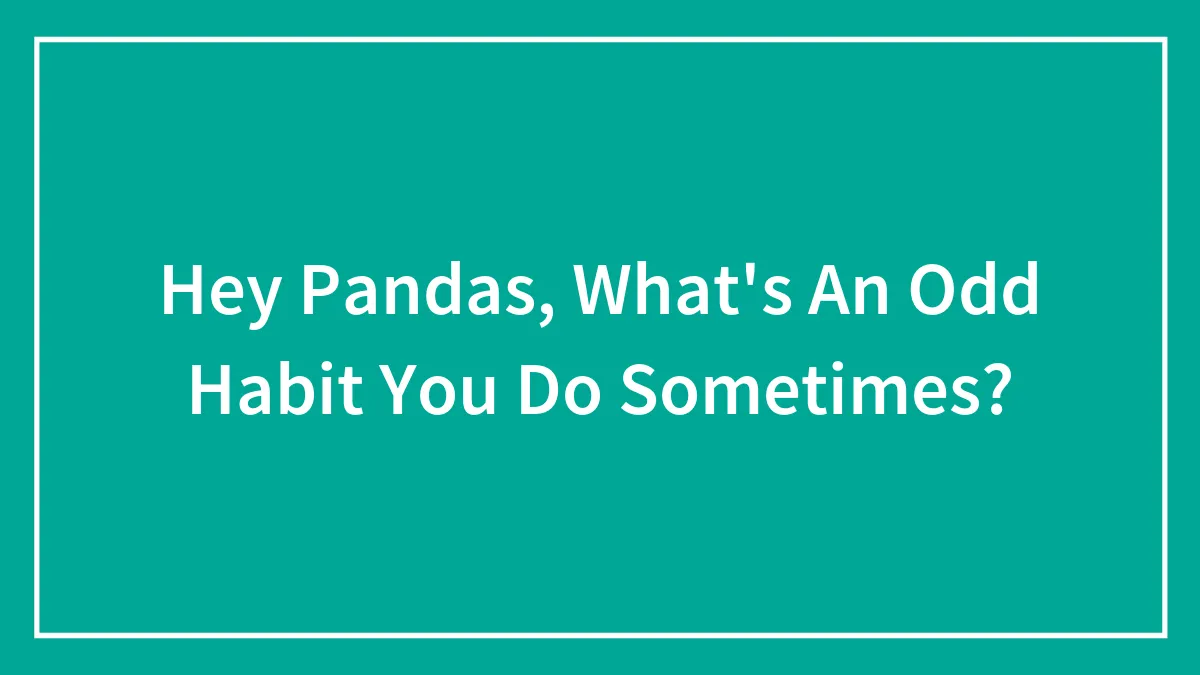 Hey Pandas, What's An Odd Habit You Do Sometimes? (Closed)