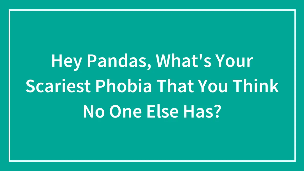 Hey Pandas, What's Your Scariest Phobia That You Think No One Else Has? (Closed)