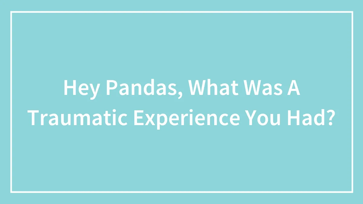 Hey Pandas, What Was A Traumatic Experience You Had? (Closed)