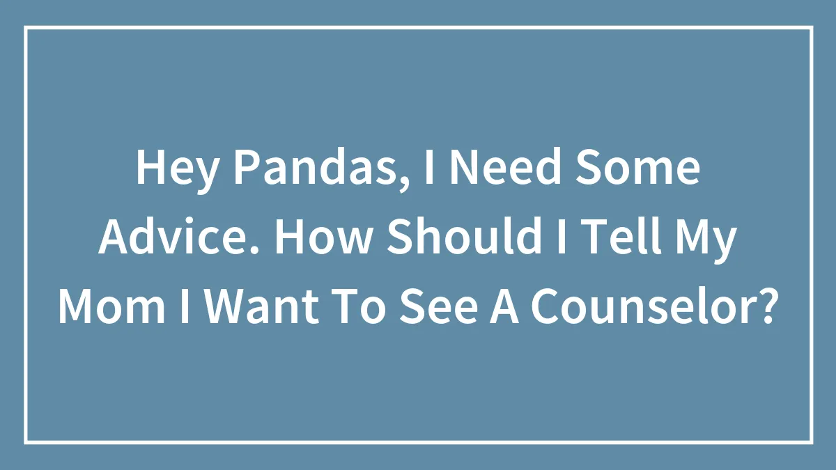 Hey Pandas, I Need Some Advice. How Should I Tell My Mom I Want To See A Counselor?