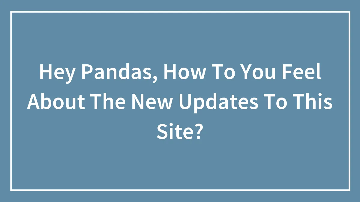 Hey Pandas, How Do You Feel About The New Updates To This Site? (Closed)
