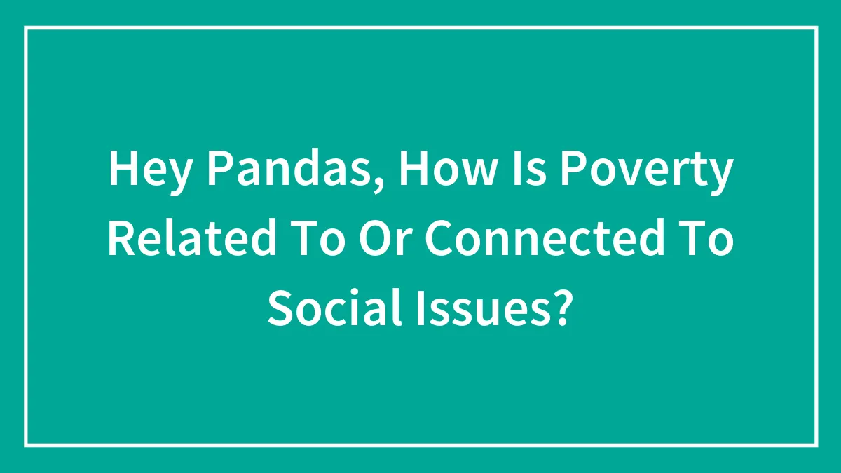 Hey Pandas, How Is Poverty Related To Or Connected To Social Issues? (Closed)