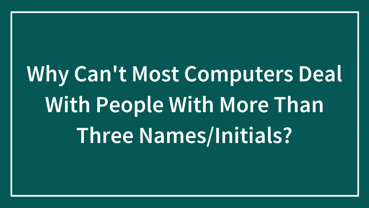 Why Can't Most Computers Deal With People With More Than Three Names/Initials?