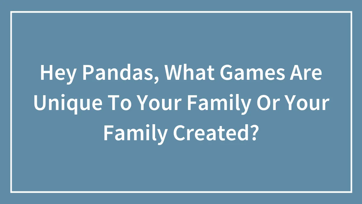 Hey Pandas, What Games Are Unique To Your Family Or Your Family Created? (Closed)