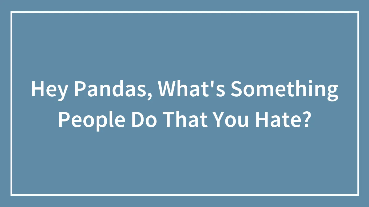 Hey Pandas, What's Something People Do That You Hate? (Closed)