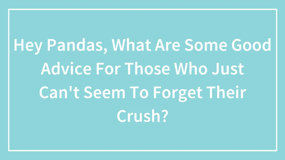 Hey Pandas, What Are Some Good Advice For Those Who Just Can't Seem To Forget Their Crush? (Closed)