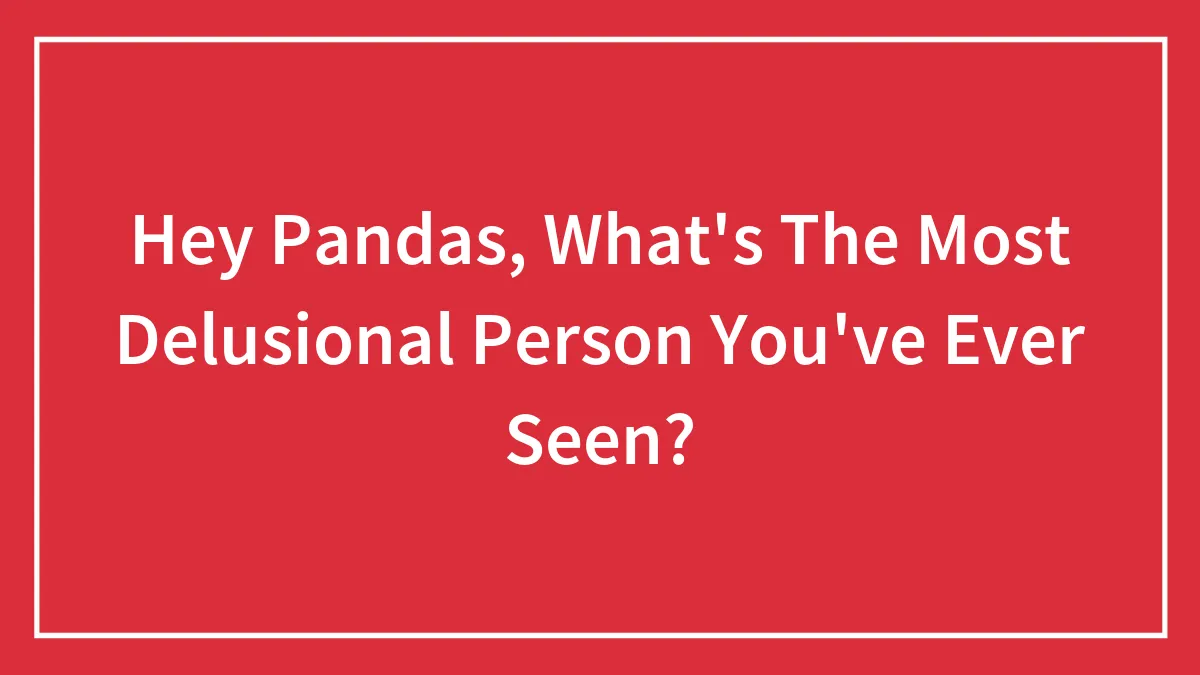 Hey Pandas, What's The Most Delusional Person You've Ever Seen? (Closed)