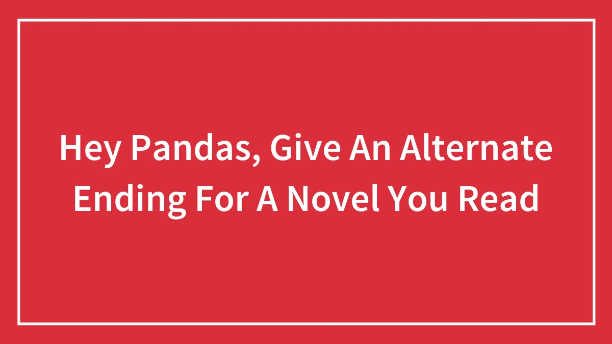 Hey Pandas, Give An Alternate Ending For A Novel You Read