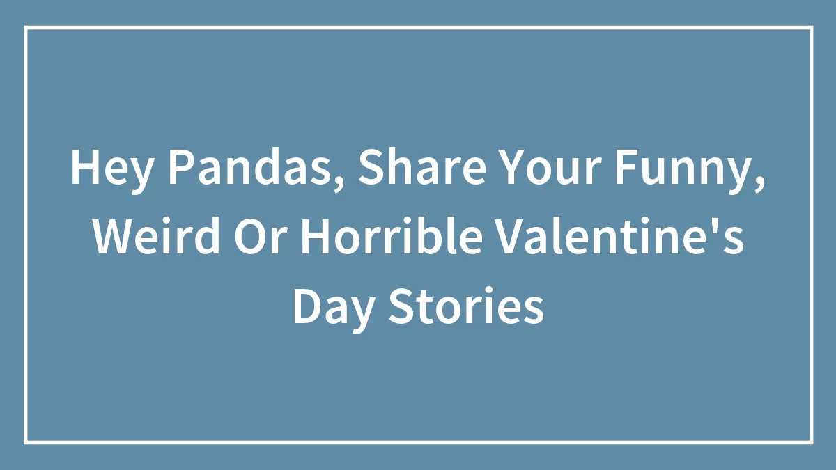 Hey Pandas, Share Your Funny, Weird Or Horrible Valentine's Day Stories (Closed)