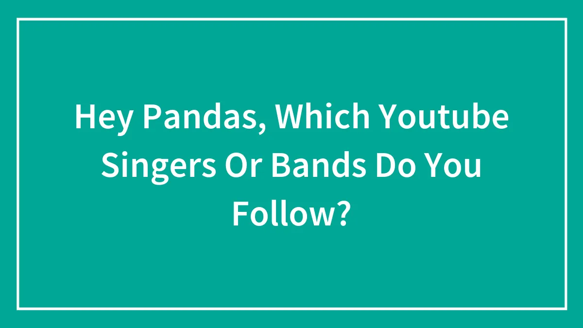 Hey Pandas, Which Youtube Singers Or Bands Do You Follow? (Closed)