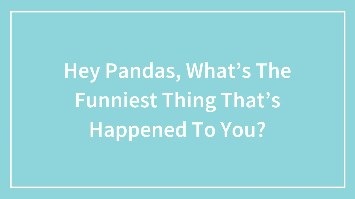 Hey Pandas, What’s The Funniest Thing That’s Happened To You? (Closed)