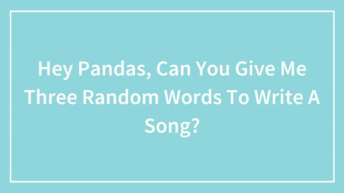 Hey Pandas, Can You Give Me Three Random Words To Write A Song? (Closed)