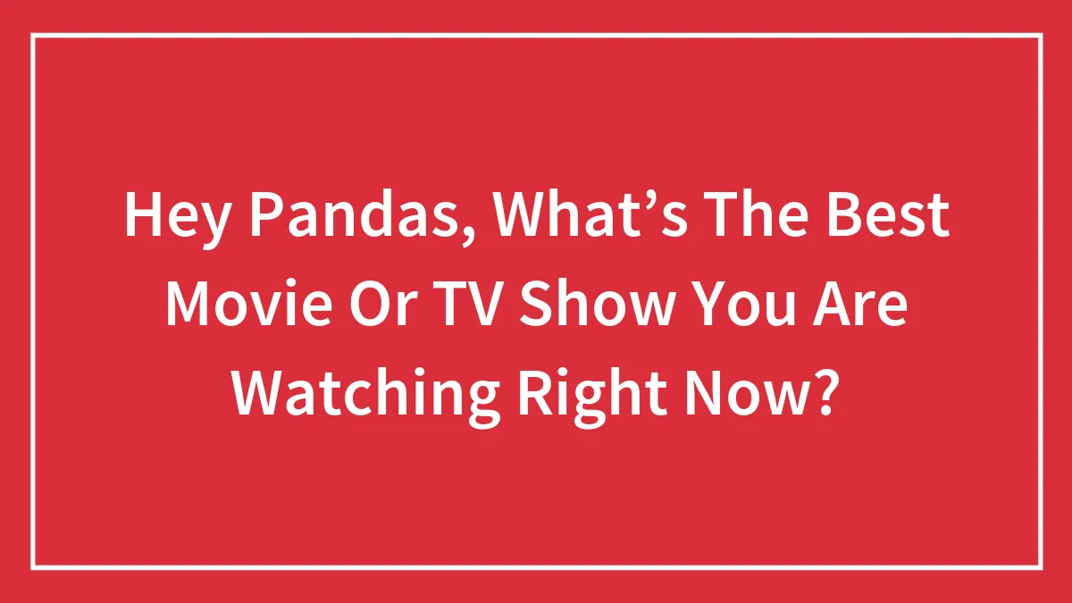 Hey Pandas, What’s The Best Movie Or TV Show You Are Watching Right Now? (Closed)