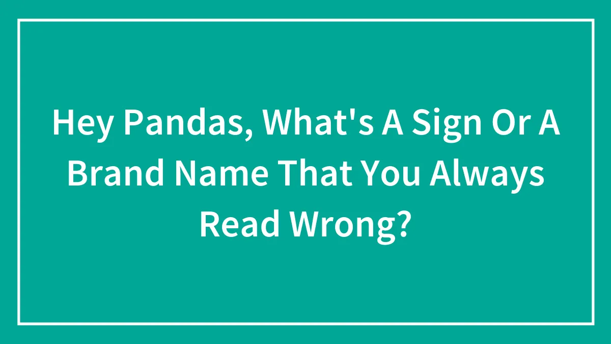Hey Pandas, What's A Sign Or A Brand Name That You Always Read Wrong? (Closed)