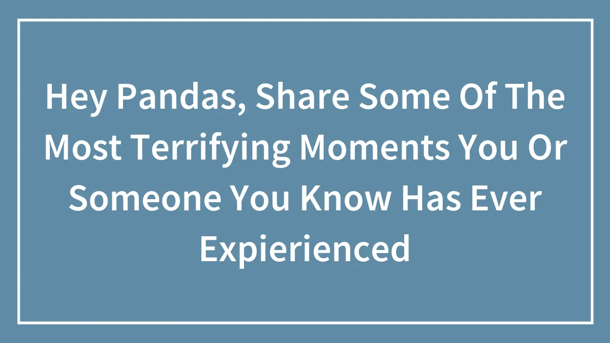 Hey Pandas, Share Some Of The Most Terrifying Moments You Or Someone You Know Has Ever Expierienced