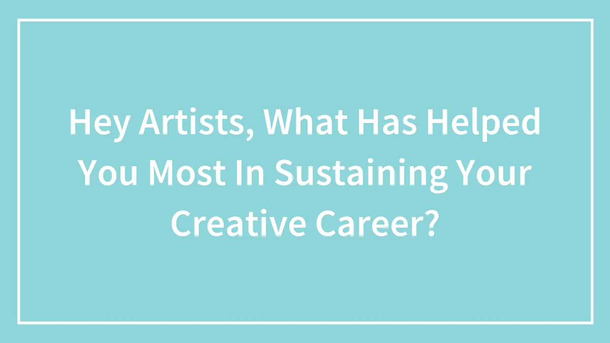 Hey Artists, What Has Helped You Most In Sustaining Your Creative Career?