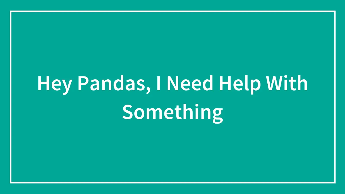 Hey Pandas, I Need Help With Something