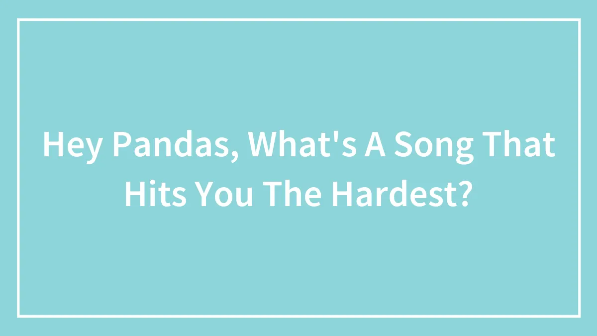 Hey Pandas, What's A Song That Hits You The Hardest? (Closed)