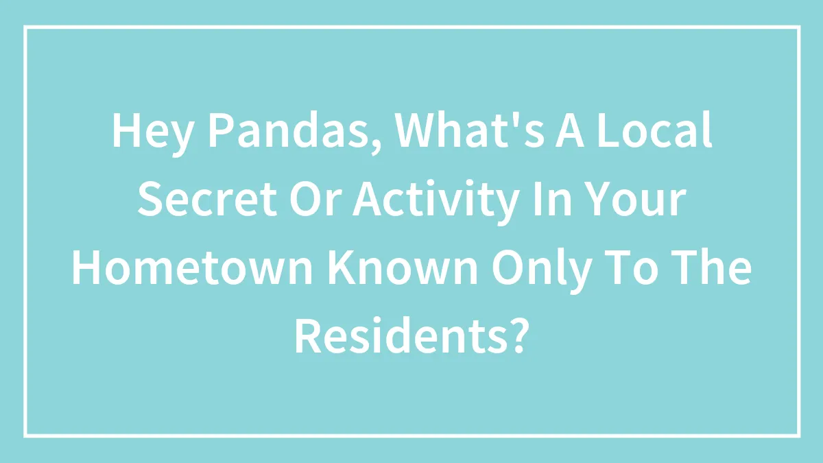 Hey Pandas, What's A Local Secret Or Activity In Your Hometown Known Only To The Residents? (Closed)