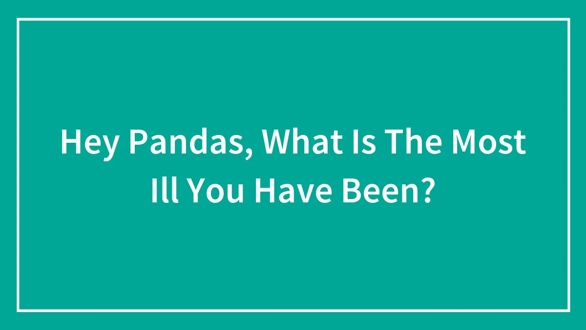 Hey Pandas, What Is The Most Ill You Have Been? (Closed)