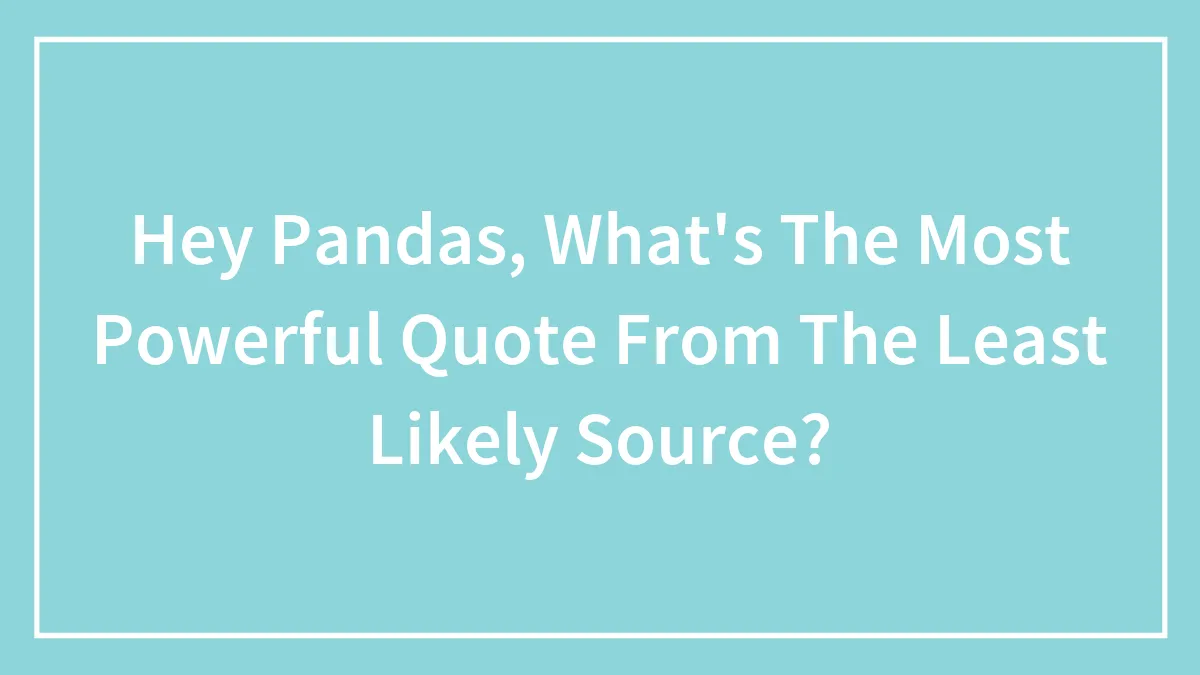 Hey Pandas, What's The Most Powerful Quote From The Least Likely Source? (Closed)