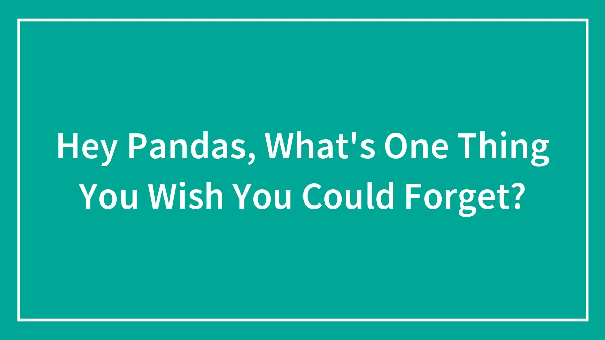 Hey Pandas, What's One Thing You Wish You Could Forget? (Closed)